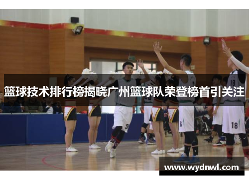 篮球技术排行榜揭晓广州篮球队荣登榜首引关注