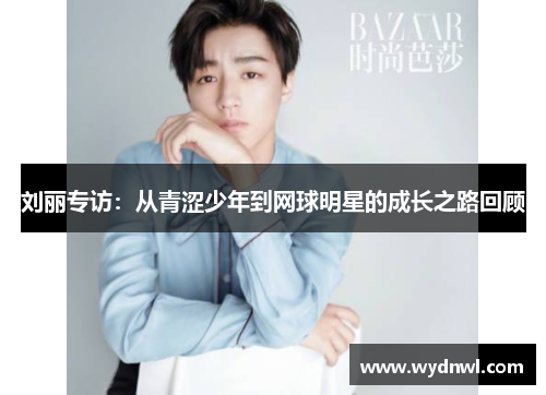 刘丽专访：从青涩少年到网球明星的成长之路回顾