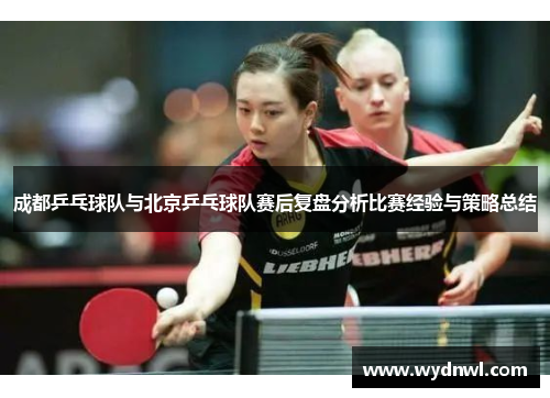 成都乒乓球队与北京乒乓球队赛后复盘分析比赛经验与策略总结