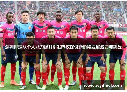 深圳排球队个人能力提升引发热议探讨新阶段发展潜力与挑战