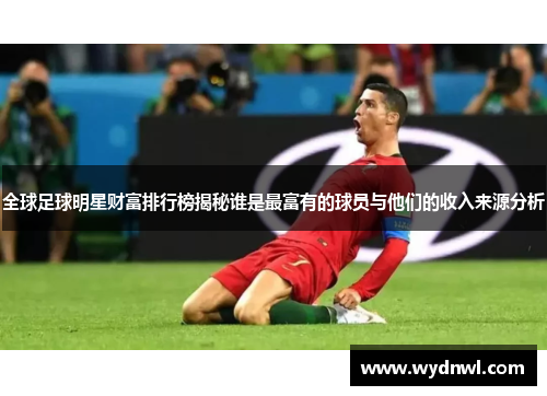 全球足球明星财富排行榜揭秘谁是最富有的球员与他们的收入来源分析