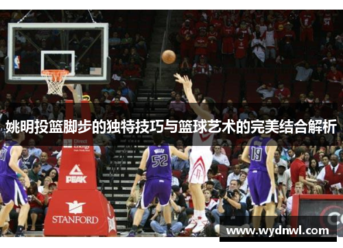 姚明投篮脚步的独特技巧与篮球艺术的完美结合解析
