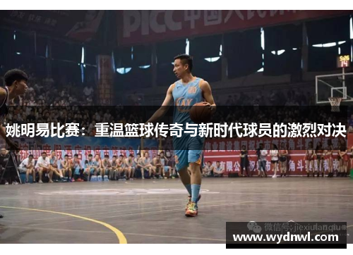姚明易比赛：重温篮球传奇与新时代球员的激烈对决