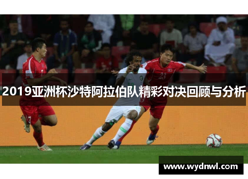 2019亚洲杯沙特阿拉伯队精彩对决回顾与分析