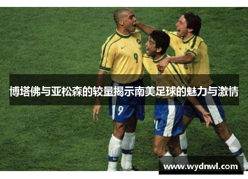 博塔佛与亚松森的较量揭示南美足球的魅力与激情